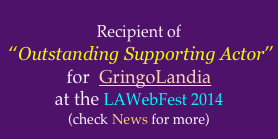 
Recipient of
 “Outstanding Supporting Actor” 
for  GringoLandia
at the LAWebFest 2014
(check News for more)